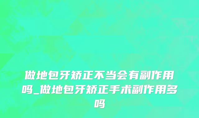 做地包牙矫正不当会有副作用吗_做地包牙矫正手术副作用多吗