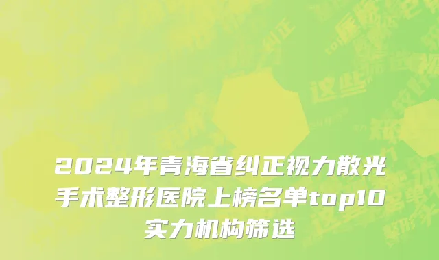 2024年青海省纠正视力散光手术整形医院上榜名单top10实力机构筛选