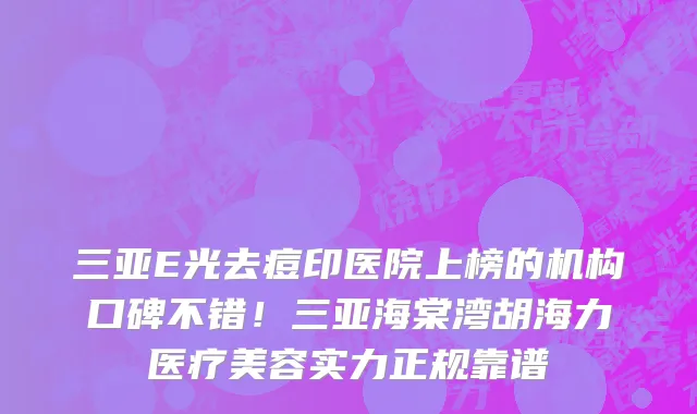 三亚E光去痘印医院上榜的机构口碑不错！三亚海棠湾胡海力医疗美容实力正规靠谱