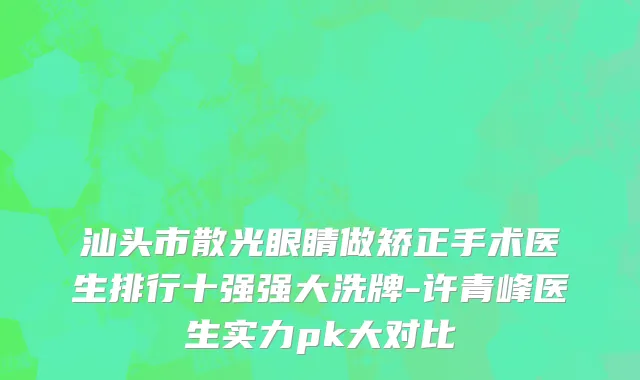 汕头市散光眼睛做矫正手术医生排行十强强大洗牌-许青峰医生实力pk大对比