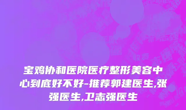 宝鸡协和医院医疗整形美容中心到底好不好-推荐郭建医生,张强医生,卫志强医生