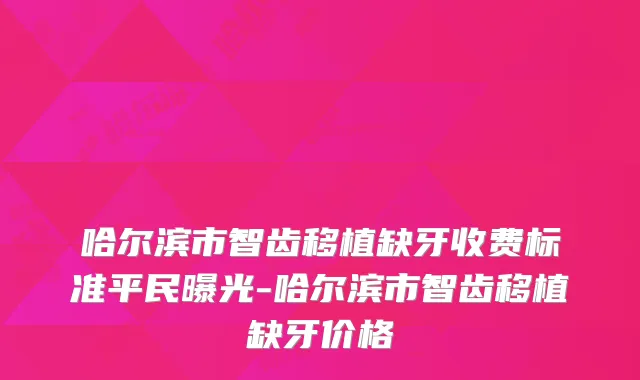 哈尔滨市智齿移植缺牙收费标准平民曝光-哈尔滨市智齿移植缺牙价格