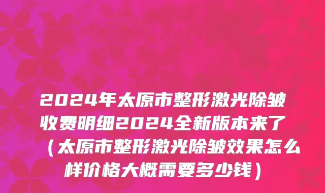 2024年太原市整形激光除皱收费明细2024全新版本来了（太原市整形激光除皱效果怎么样价格大概需要多少钱）