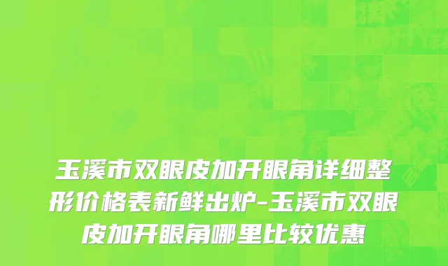 玉溪市双眼皮加开眼角详细整形价格表新鲜出炉-玉溪市双眼皮加开眼角哪里比较优惠