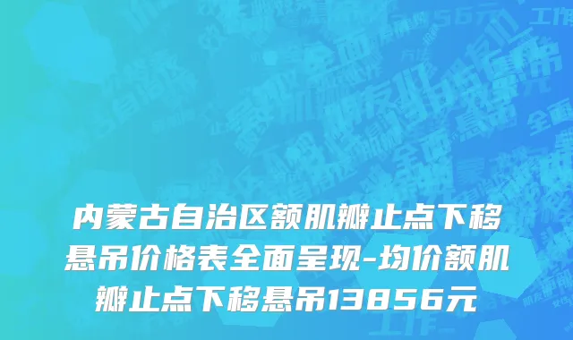 内蒙古自治区额肌瓣止点下移悬吊价格表全面呈现-均价额肌瓣止点下移悬吊13856元