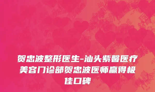 贺忠波整形医生-汕头紫馨医疗美容门诊部贺忠波医师赢得极佳口碑