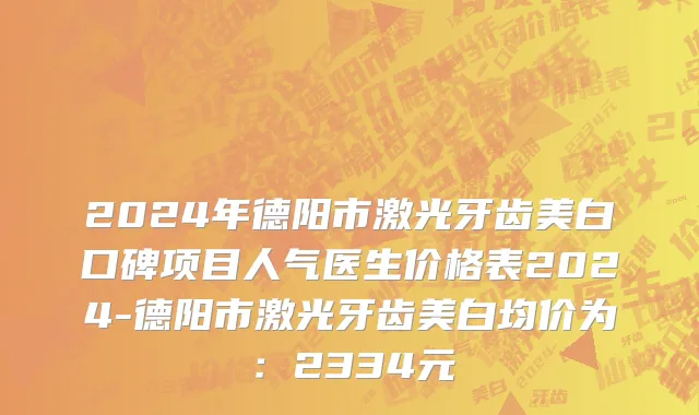 2024年德阳市激光牙齿美白口碑项目人气医生价格表2024-德阳市激光牙齿美白均价为：2334元