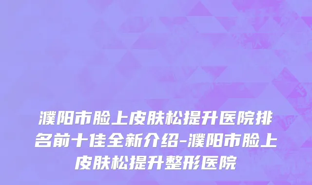 濮阳市脸上皮肤松提升医院排名前十佳全新介绍-濮阳市脸上皮肤松提升整形医院