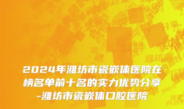 2024年潍坊市瓷嵌体医院在榜名单前十名的实力优势分享-潍坊市瓷嵌体口腔医院