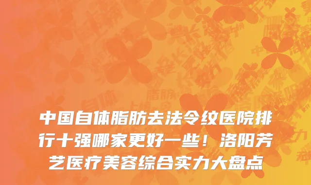 中国自体脂肪去法令纹医院排行十强哪家更好一些!洛阳芳艺医疗美容综合实力大盘点