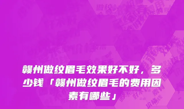 赣州做纹眉毛效果好不好，多少钱「赣州做纹眉毛的费用因素有哪些」