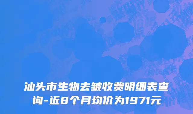 汕头市生物去皱收费明细表查询-近8个月均价为1971元