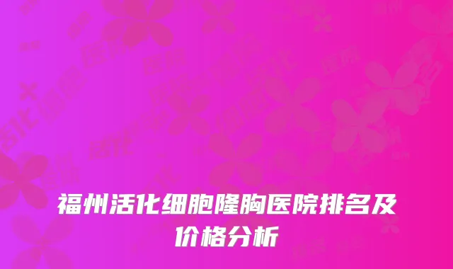 福州活化细胞隆胸医院排名及价格分析