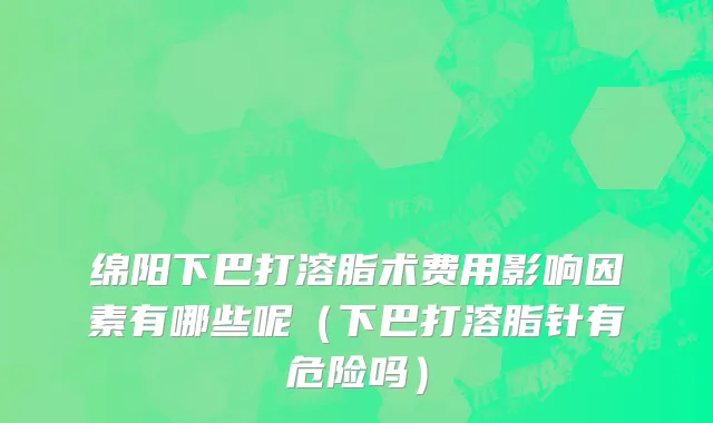 绵阳下巴打溶脂术费用影响因素有哪些呢（下巴打溶脂针有危险吗）