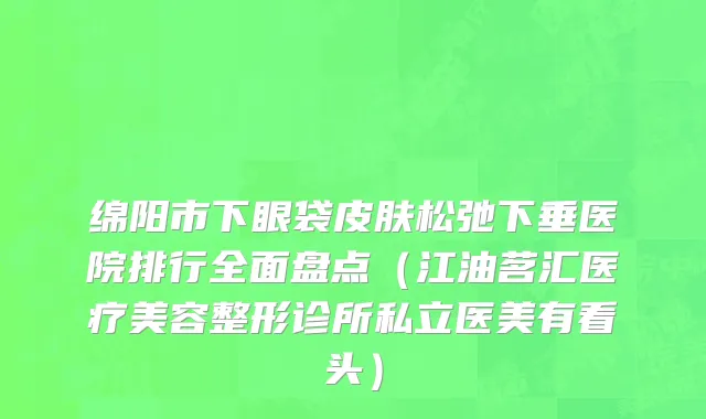 绵阳市下眼袋皮肤松弛下垂医院排行全面盘点（江油茗汇医疗美容整形诊所私立医美有看头）