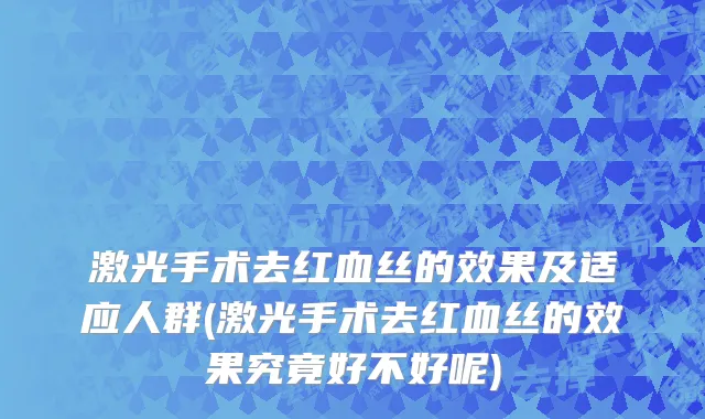 激光手术去红血丝的效果及适应人群(激光手术去红血丝的效果究竟好不好呢)