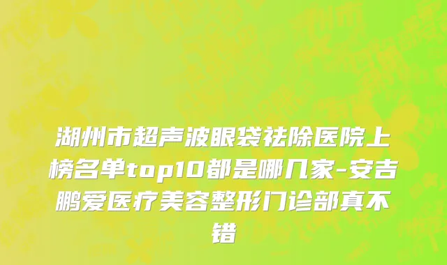 湖州市超声波眼袋祛除医院上榜名单top10都是哪几家-安吉鹏爱医疗美容整形门诊部真不错