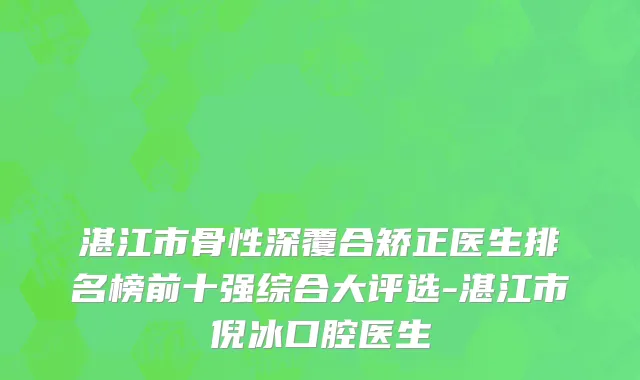 湛江市骨性深覆合矫正医生排名榜前十强综合大评选-湛江市倪冰口腔医生