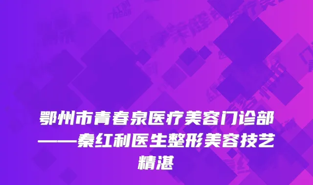 鄂州市青春泉医疗美容门诊部——秦红利医生整形美容技艺精湛