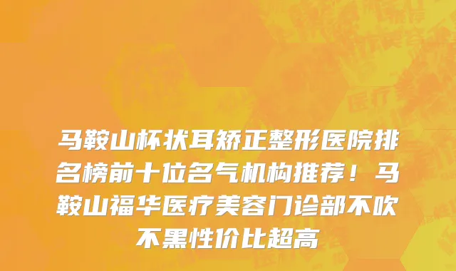 马鞍山杯状耳矫正整形医院排名榜前十位名气机构推荐！马鞍山福华医疗美容门诊部不吹不黑性价比超高