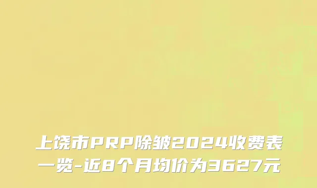 上饶市PRP除皱2024收费表一览-近8个月均价为3627元