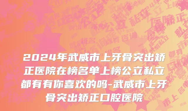 2024年武威市上牙骨突出矫正医院在榜名单上榜公立私立都有有你喜欢的吗-武威市上牙骨突出矫正口腔医院