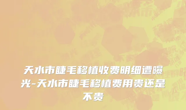 天水市睫毛移植收费明细遭曝光-天水市睫毛移植费用贵还是不贵