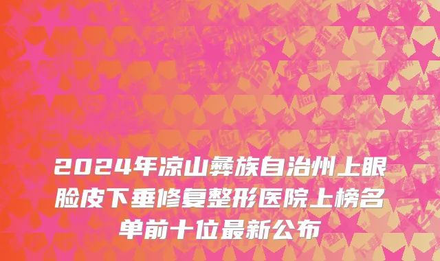 2024年凉山彝族自治州上眼脸皮下垂修复整形医院上榜名单前十位最新公布