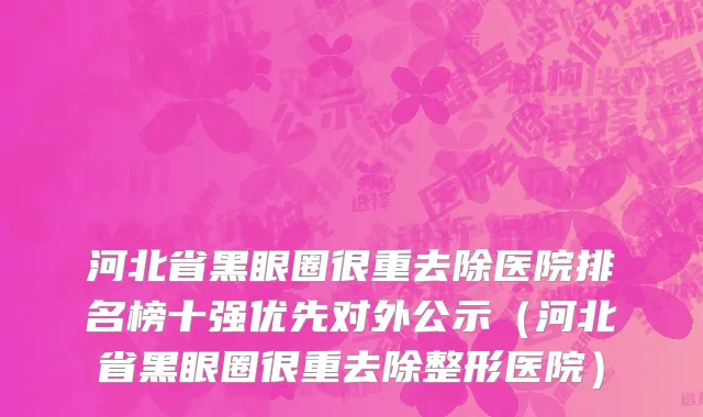 河北省黑眼圈很重去除医院排名榜十强优先对外公示（河北省黑眼圈很重去除整形医院）