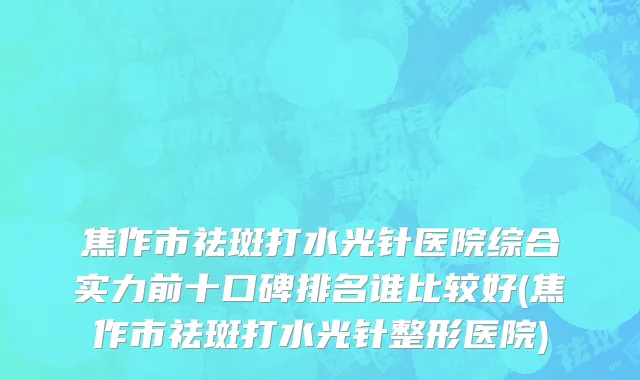 焦作市祛斑打水光针医院综合实力前十口碑排名谁比较好(焦作市祛斑打水光针整形医院)