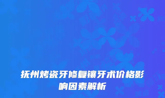 抚州烤瓷牙修复镶牙术价格影响因素解析