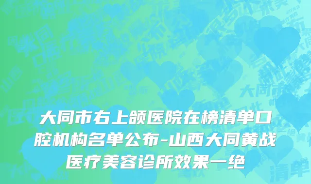 大同市右上颌医院在榜清单口腔机构名单公布-山西大同黄战医疗美容诊所效果一绝