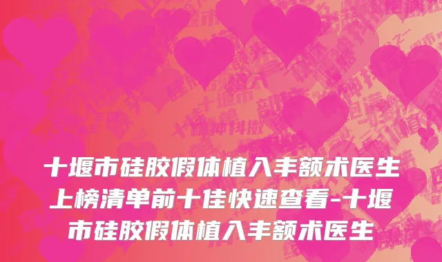 十堰市硅胶假体植入丰额术医生上榜清单前十佳快速查看-十堰市硅胶假体植入丰额术医生