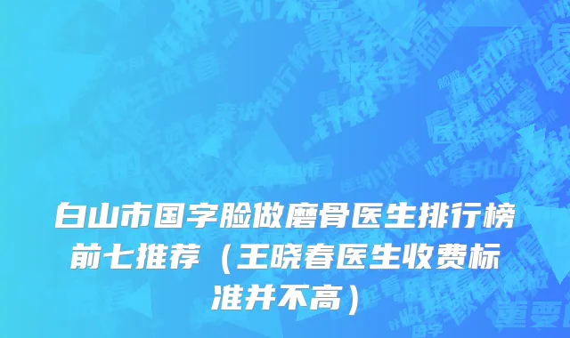 白山市国字脸做磨骨医生排行榜前七推荐（王晓春医生收费标准并不高）