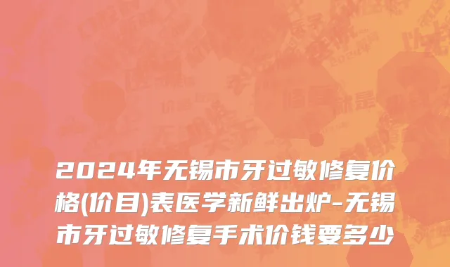 2024年无锡市牙过敏修复价格(价目)表医学新鲜出炉-无锡市牙过敏修复手术价钱要多少