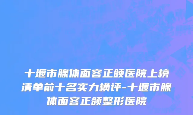 十堰市腺体面容正颌医院上榜清单前十名实力横评-十堰市腺体面容正颌整形医院