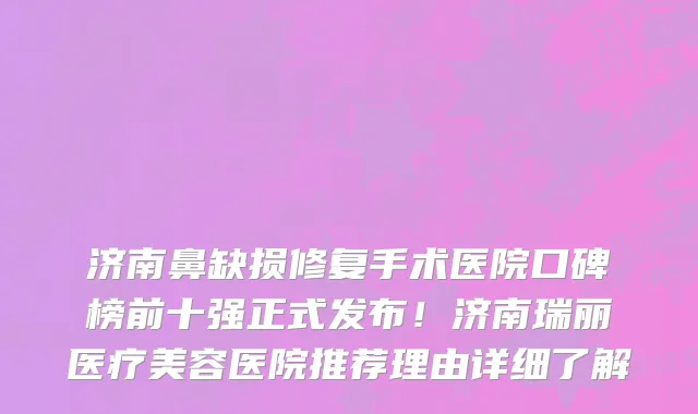 济南鼻缺损修复手术医院口碑榜前十强正式发布!济南瑞丽医疗美容医院推荐理由详细了解