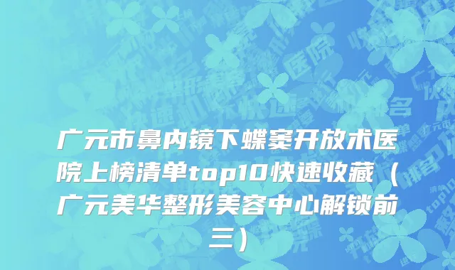 广元市鼻内镜下蝶窦开放术医院上榜清单top10快速收藏（广元美华整形美容中心解锁前三）