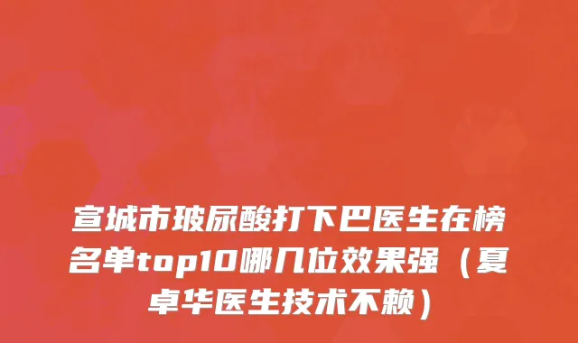 宣城市玻尿酸打下巴医生在榜名单top10哪几位效果强（夏卓华医生技术不赖）