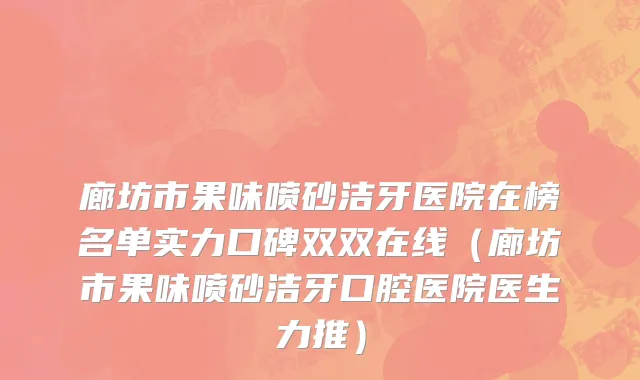 廊坊市果味喷砂洁牙医院在榜名单实力口碑双双在线（廊坊市果味喷砂洁牙口腔医院医生力推）