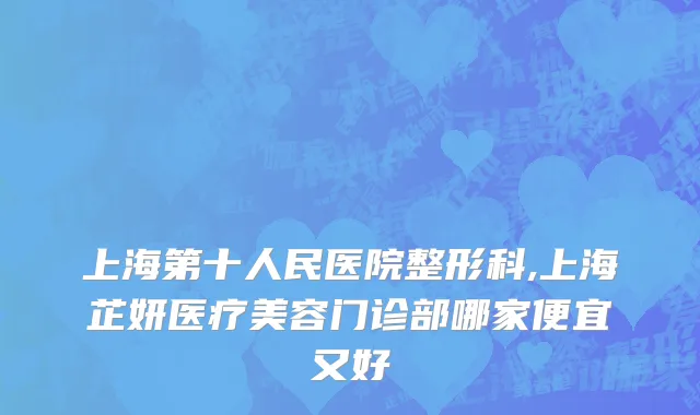 上海第十人民医院整形科,上海芷妍医疗美容门诊部哪家便宜又好