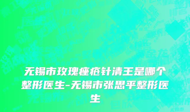 无锡市玫瑰痤疮针清王是哪个整形医生-无锡市张思平整形医生