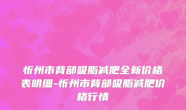 忻州市背部吸脂减肥全新价格表明细-忻州市背部吸脂减肥价格行情