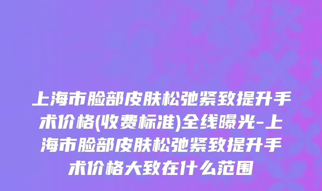 上海市脸部皮肤松弛紧致提升手术价格(收费标准)全线曝光-上海市脸部皮肤松弛紧致提升手术价格大致在什么范围