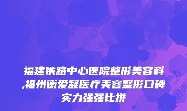 福建铁路中心医院整形美容科,福州衡爱凝医疗美容整形口碑实力强强比拼