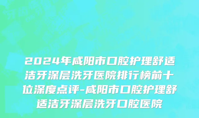 2024年咸阳市口腔护理舒适洁牙深层洗牙医院排行榜前十位深度点评-咸阳市口腔护理舒适洁牙深层洗牙口腔医院