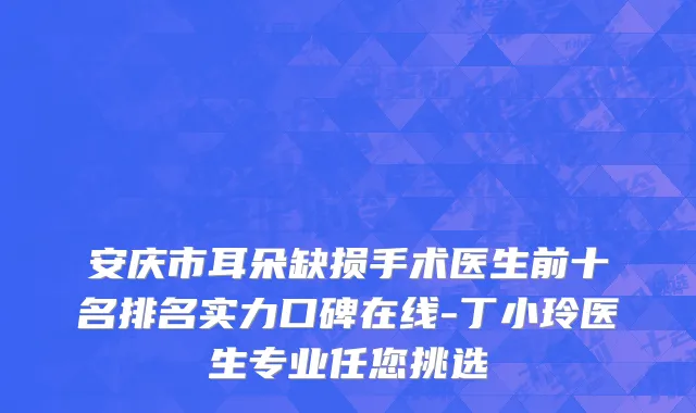安庆市耳朵缺损手术医生前十名排名实力口碑在线-丁小玲医生专业任您挑选