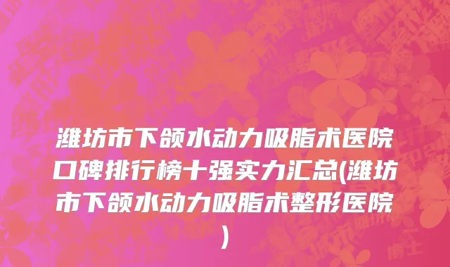 潍坊市下颌水动力吸脂术医院口碑排行榜十强实力汇总(潍坊市下颌水动力吸脂术整形医院)