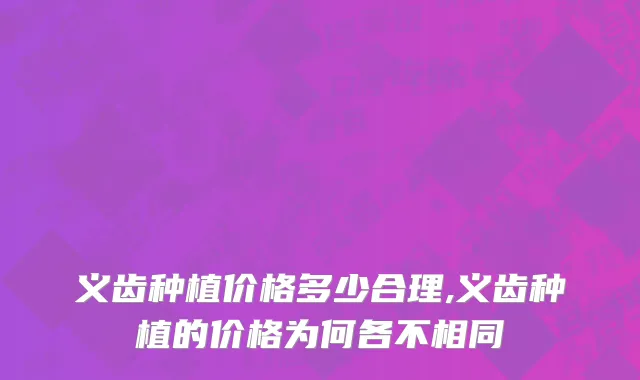义齿种植价格多少合理,义齿种植的价格为何各不相同