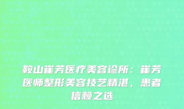 鞍山崔芳医疗美容诊所：崔芳医师整形美容技艺精湛，患者信赖之选